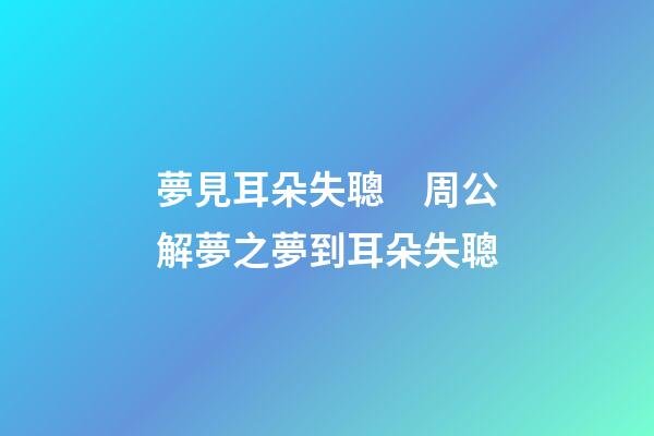 夢見耳朵失聰　周公解夢之夢到耳朵失聰